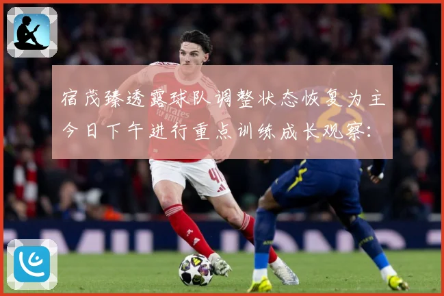 宿茂臻透露球队调整状态恢复为主今日下午进行重点训练成长观察：最新赛事动态与深度分析