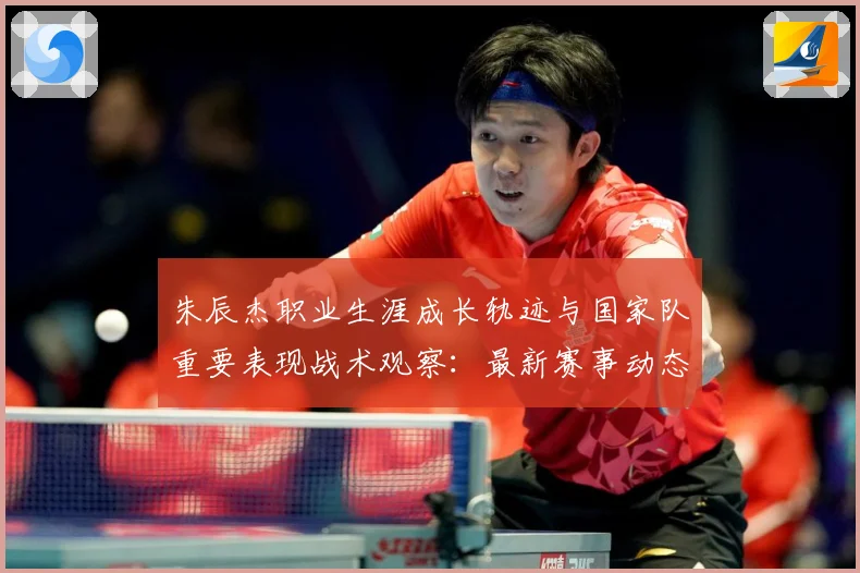 朱辰杰职业生涯成长轨迹与国家队重要表现战术观察：最新赛事动态与深度分析