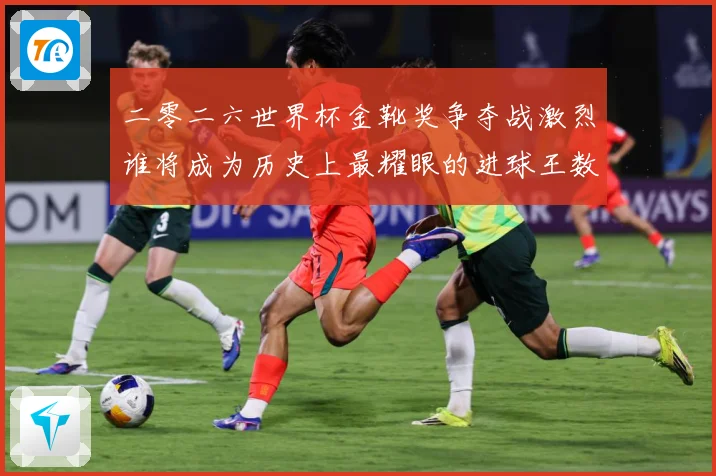二零二六世界杯金靴奖争夺战激烈谁将成为历史上最耀眼的进球王数据研判：最新赛事动态与深度分析