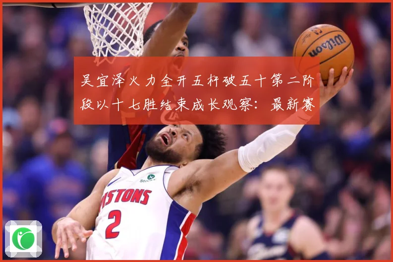 吴宜泽火力全开五杆破五十第二阶段以十七胜结束成长观察：最新赛事动态与深度分析