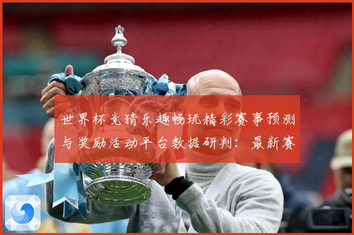 世界杯竞猜乐趣畅玩精彩赛事预测与奖励活动平台数据研判：最新赛事动态与深度分析