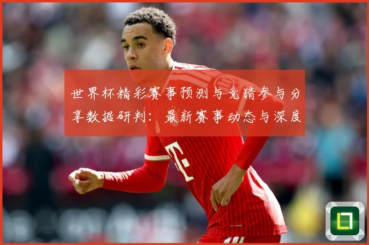 世界杯精彩赛事预测与竞猜参与分享数据研判：最新赛事动态与深度分析