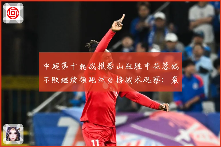 中超第十轮战报泰山狂胜申花蓉城不败继续领跑积分榜战术观察：最新赛事动态与深度分析