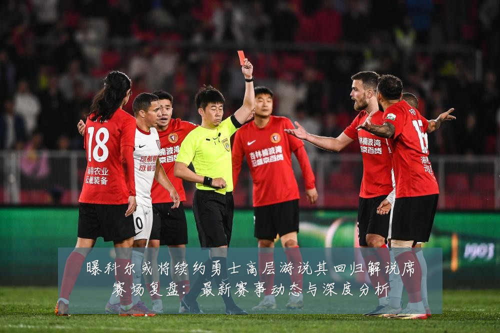 曝科尔或将续约勇士高层游说其回归解说席赛场复盘：最新赛事动态与深度分析