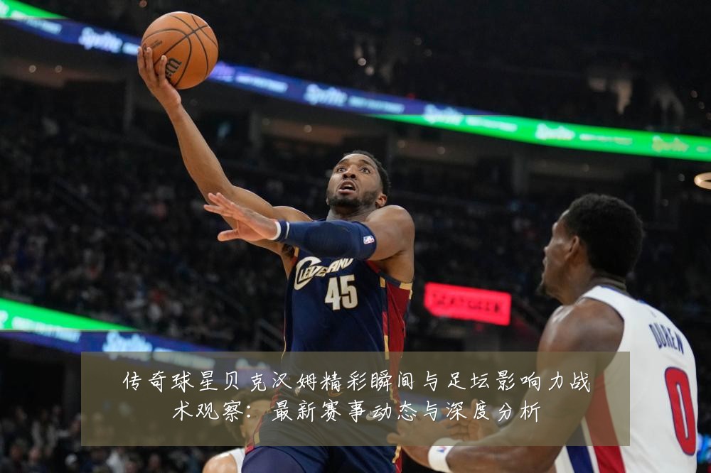 传奇球星贝克汉姆精彩瞬间与足坛影响力战术观察:最新赛事动态与深度分析
