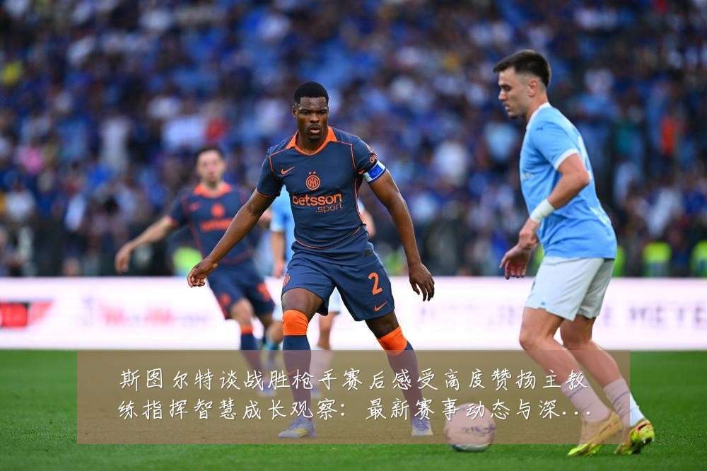 斯图尔特谈战胜枪手赛后感受高度赞扬主教练指挥智慧成长观察：最新赛事动态与深度分析