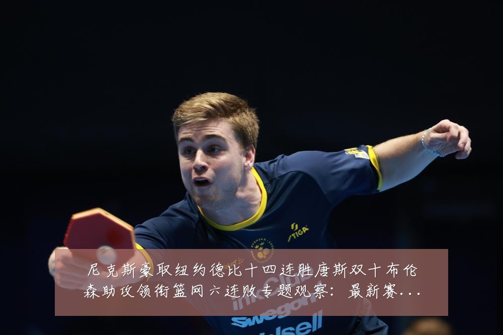 尼克斯豪取纽约德比十四连胜唐斯双十布伦森助攻领衔篮网六连败专题观察：最新赛事动态与深度分析