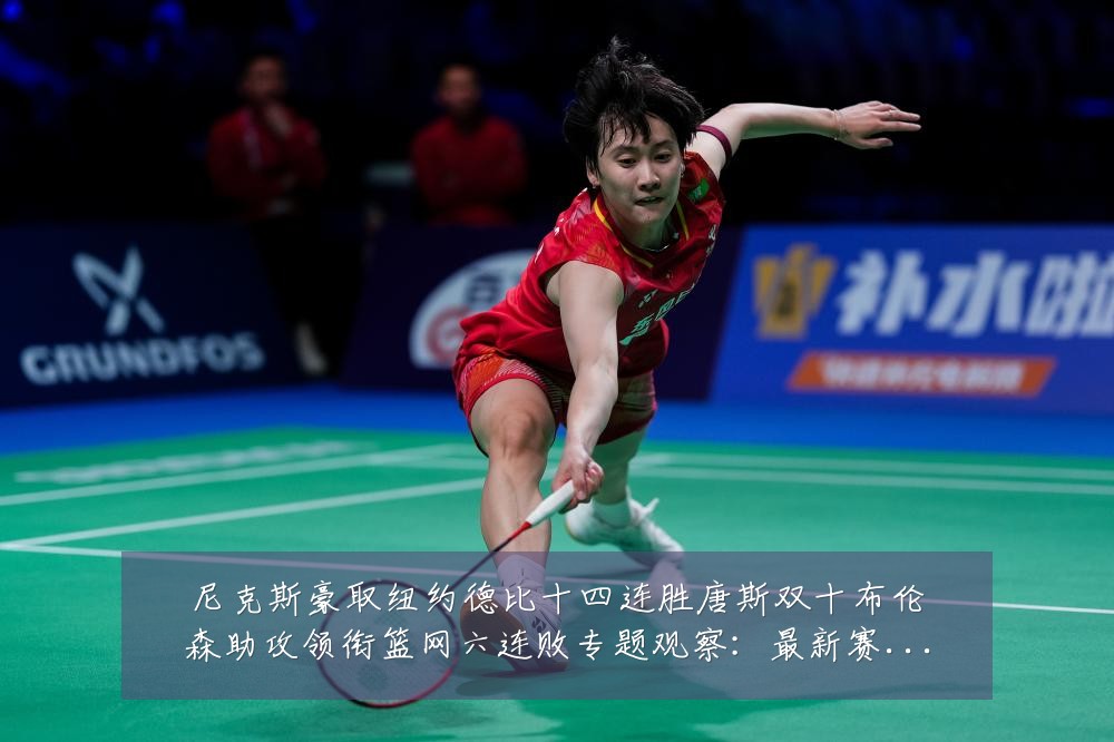 尼克斯豪取纽约德比十四连胜唐斯双十布伦森助攻领衔篮网六连败专题观察：最新赛事动态与深度分析