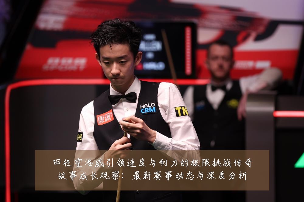 田径霍洛威引领速度与耐力的极限挑战传奇故事成长观察：最新赛事动态与深度分析