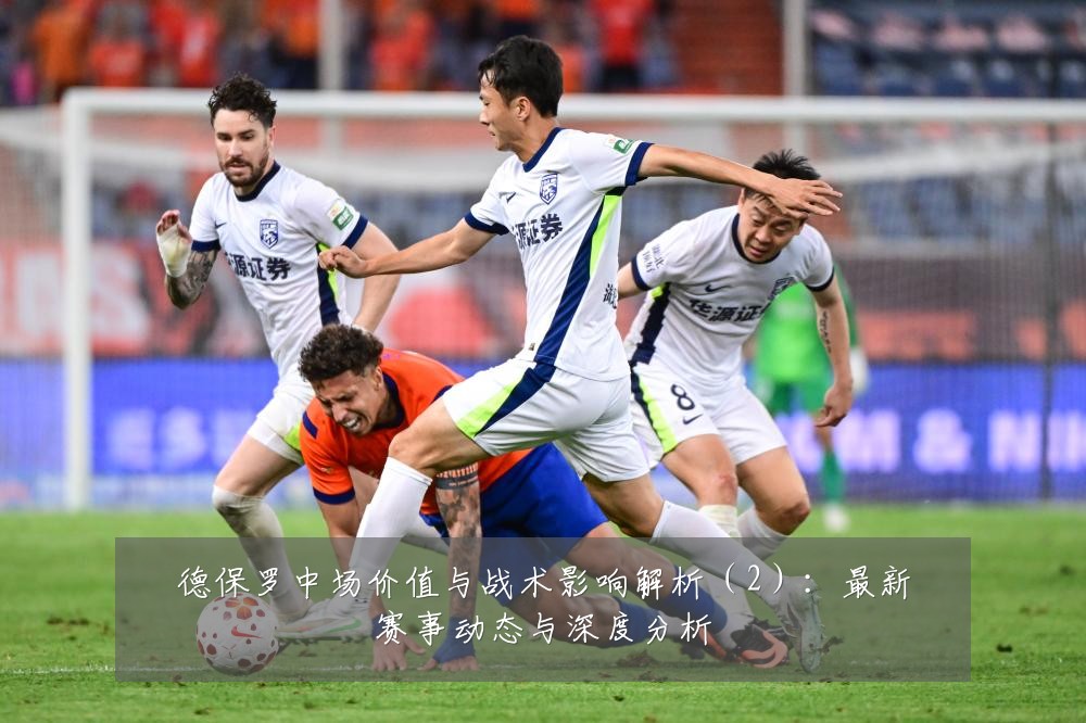 德保罗中场价值与战术影响解析（2）：最新赛事动态与深度分析