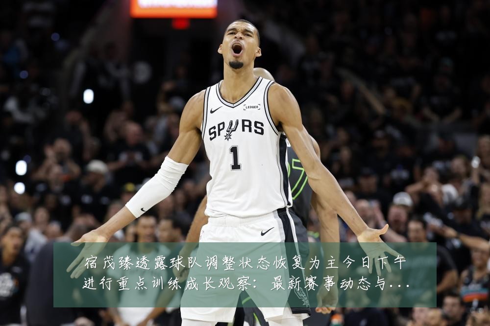 宿茂臻透露球队调整状态恢复为主今日下午进行重点训练成长观察：最新赛事动态与深度分析