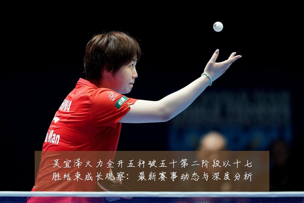 吴宜泽火力全开五杆破五十第二阶段以十七胜结束成长观察:最新赛事动态与深度分析